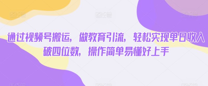 通过视频号搬运，做教育引流，轻松实现单日收入破四位数，操作简单易懂好上手|云雀资源分享