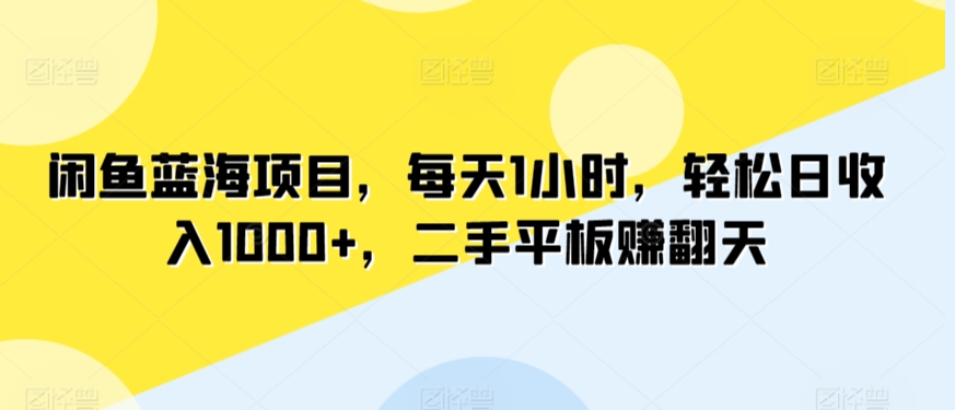 闲鱼蓝海项目，每天1小时，轻松日收入1000+，二手平板赚翻天|云雀资源分享