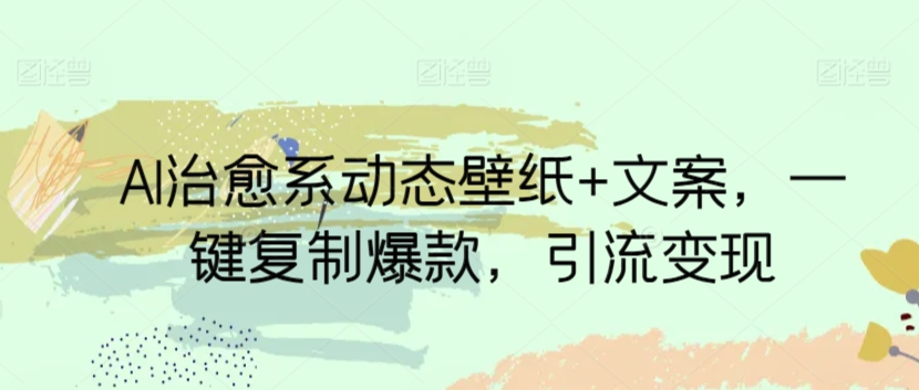 AI治愈系动态壁纸+文案，一键复制爆款，引流变现|云雀资源分享