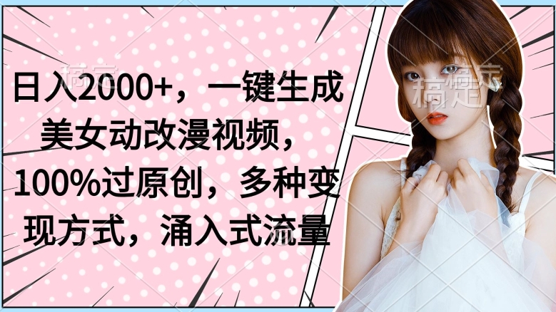 日入2000+，一键生成美女动改漫视频，100%过原创，多种变现方式，涌入式流量|云雀资源分享