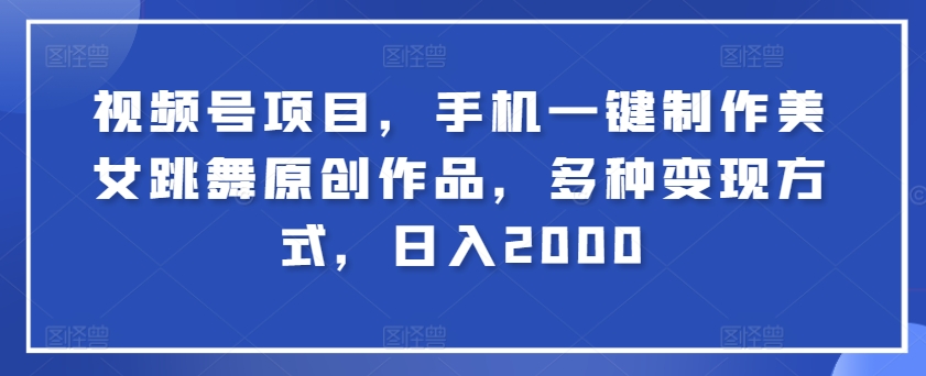 视频号项目，手机一键制作美女跳舞原创作品，多种变现方式，日入2000|云雀资源分享