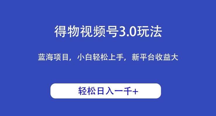 得物视频号3.0玩法，蓝海项目，小白轻松上手，新平台收益大，日入1000＋|云雀资源分享