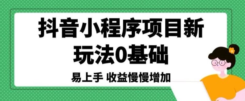 抖音小程序项目新玩法，0基础易上手，收益慢慢增加|云雀资源分享