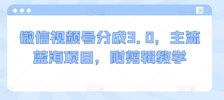 微信视频号分成3.0，主流蓝海项目，附剪辑教学|云雀资源分享