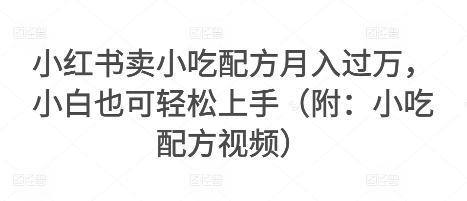 小红书卖小吃配方月入过万，小白也可轻松上手（附：小吃配方视频）|云雀资源分享