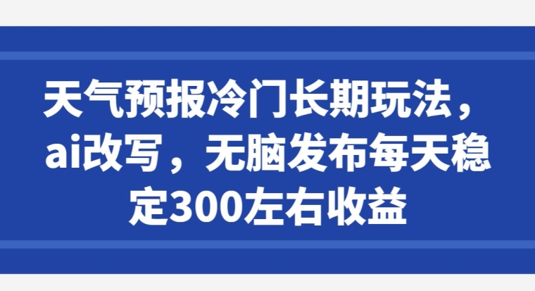 天气预报冷门长期玩法，ai改写，无脑发布每天稳定300左右收益|云雀资源分享