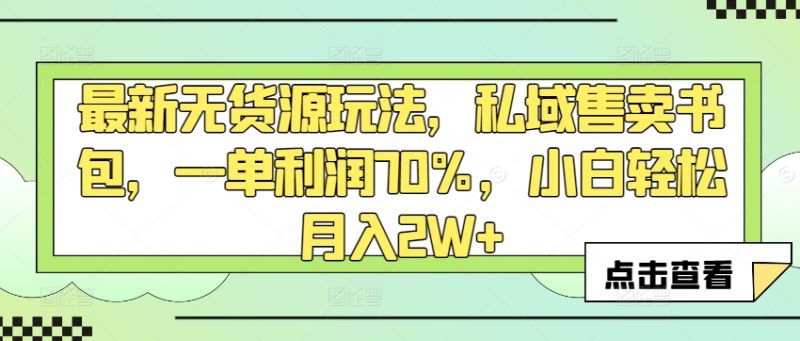 最新无货源玩法，私域售卖书包，一单利润70%，小白轻松月入2W+|云雀资源分享
