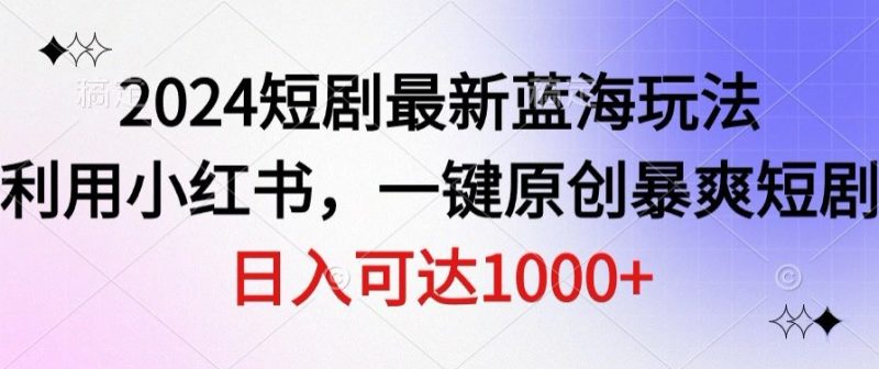 2024短剧最新蓝海玩法，利用小红书，一键原创暴爽短剧，日入可达1000+|云雀资源分享