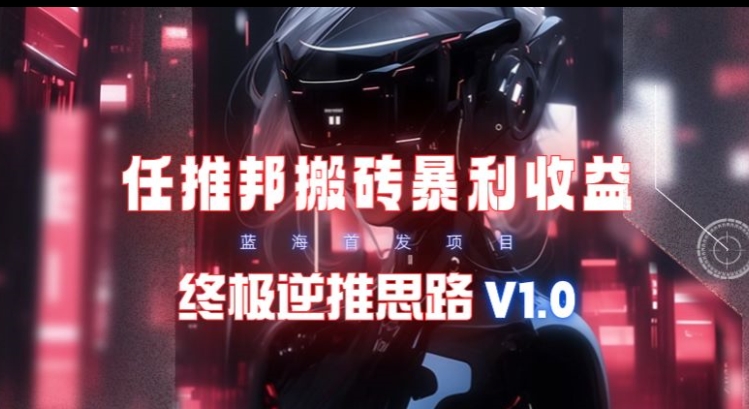【限时蓝海】任推邦搬砖暴利吃收益_终极逆推思路V1.0|云雀资源分享