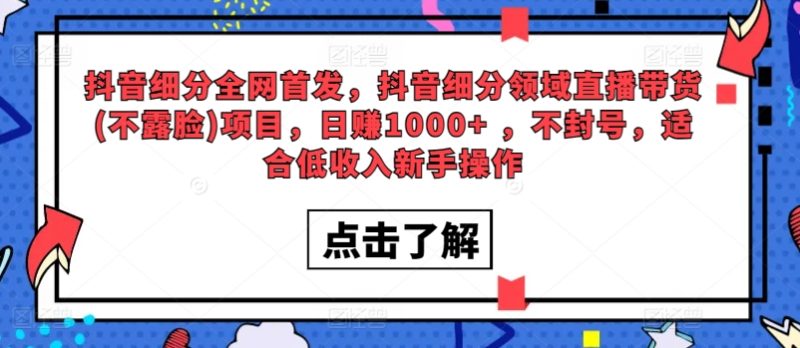 全网首发，抖音细分领域直播带货(不露脸)项目，日赚1000+ ，不封号，适合低收入新手操作|云雀资源分享