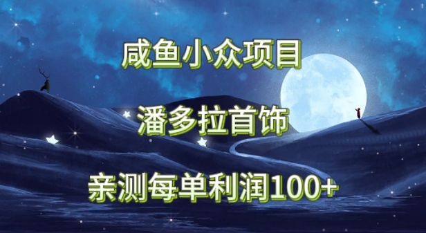咸鱼小众项目，潘多拉首饰，亲测每单利润100+|云雀资源分享