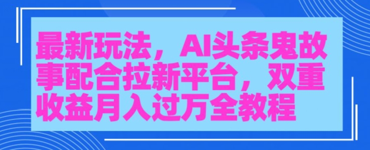 AI头条鬼故事，配合拉新平台三天暴力起号|云雀资源分享