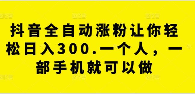 抖音全自动涨粉让你轻松日入300.一个人，一部手机就可以做|云雀资源分享