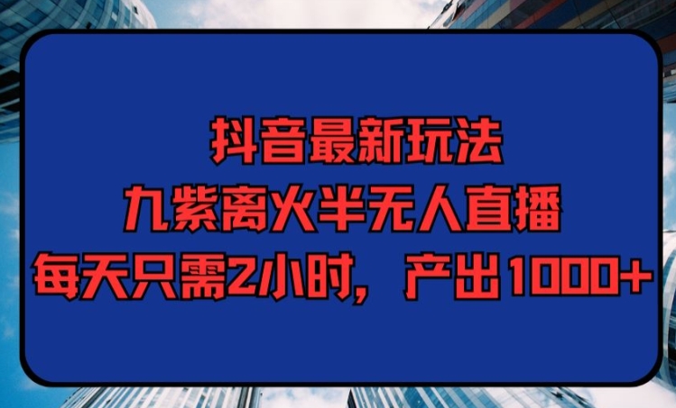 抖音最新玩法，九紫离火半无人直播，每天只需2小时，产出1000+|云雀资源分享