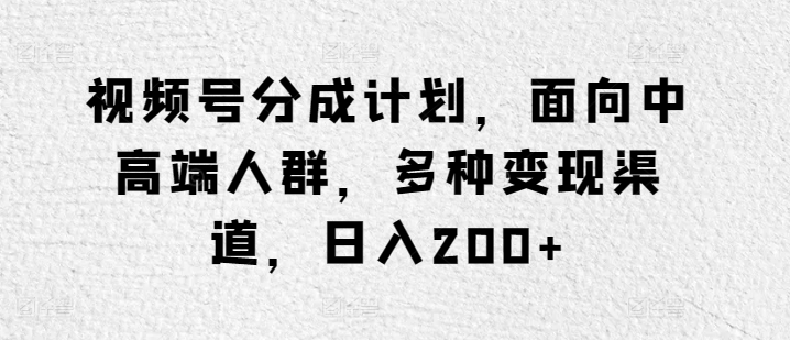 视频号分成计划，面向中高端人群，多种变现渠道，日入200+|云雀资源分享