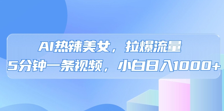AI热辣美女，拉爆流量，5分钟一条作品，小白日入上千的玩法|云雀资源分享