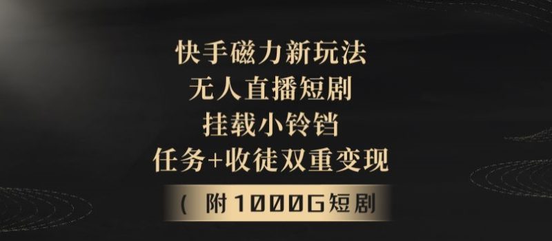 快手磁力新玩法，无人直播短剧，挂载小铃铛，任务+收徒双重变现(附1000G短剧视频)|云雀资源分享