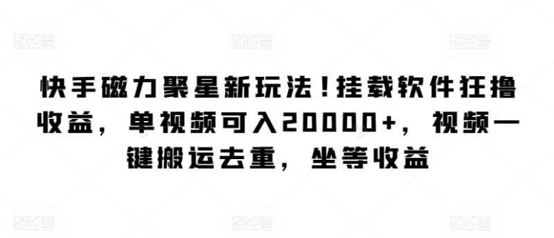 快手磁力聚星新玩法，挂载软件狂撸收益，单视频可入20000+，视频一键搬运去重，坐等收益|云雀资源分享