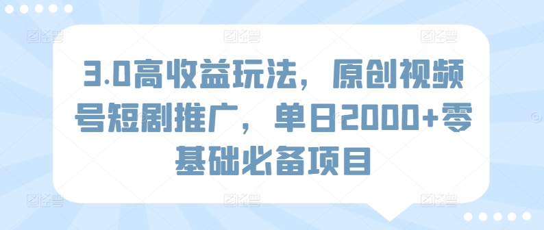 3.0高收益玩法，原创视频号短剧推广，单日2000+零基础必备项目|云雀资源分享