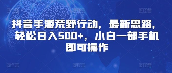 抖音手游荒野行动，最新思路，轻松日入500+，小白一部手机即可操作|云雀资源分享