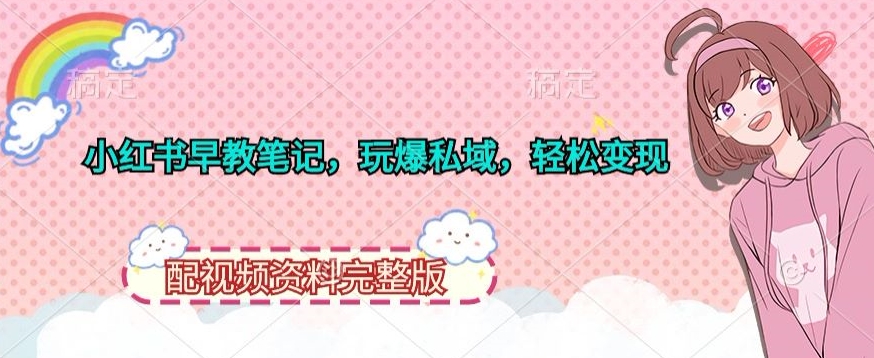 小红书早教笔记，玩爆私域，轻松变现，配视频资料完整版|云雀资源分享