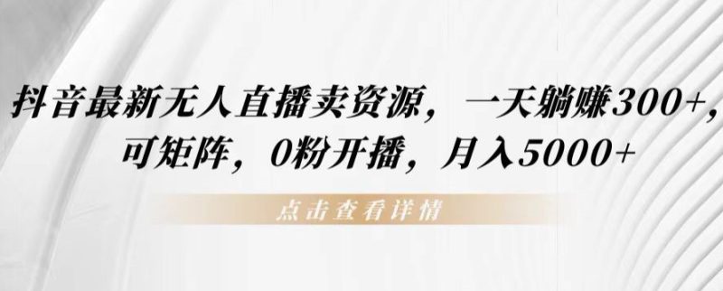 抖音最新无人直播卖资源，一天躺赚300+，可矩阵，0粉开播，月入5000+|云雀资源分享