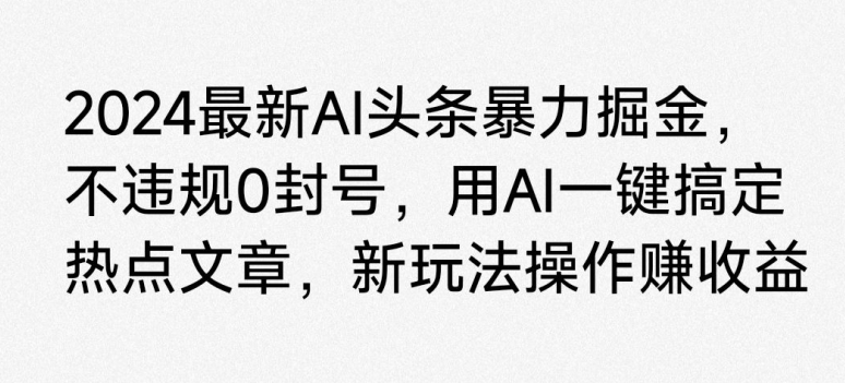 2024最新AI头条暴力掘金，不违规0封号，用AI一键搞定热点文章|云雀资源分享
