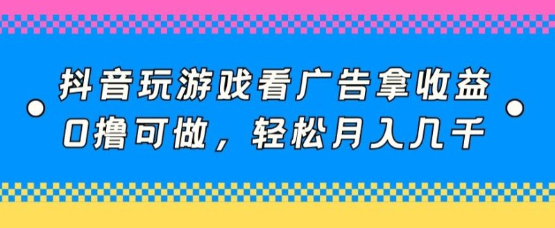 抖音玩游戏看广告拿收益，0撸可做，轻松月入几千|云雀资源分享