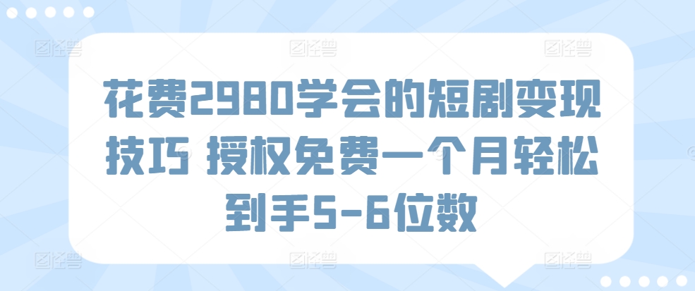 花费2980学会的短剧变现技巧 授权免费一个月轻松到手5-6位数|云雀资源分享