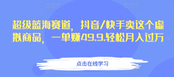超级蓝海赛道，抖音/快手卖这个虚拟商品，一单赚49.9.轻松月入过万|云雀资源分享