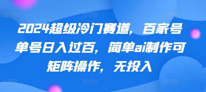 2024超级冷门赛道，百家号单号日入过百，简单ai制作可矩阵操作，无投入|云雀资源分享