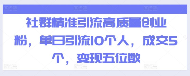 社群精准引流高质量创业粉，单日引流10个人，成交5个，变现五位数|云雀资源分享