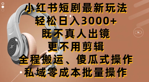 小红书短剧最新玩法，轻松日入3000+，既不真人出镜，更不用剪辑，全程搬运|云雀资源分享
