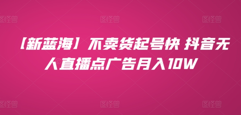 【新蓝海】不卖货起号快 抖音无人直播点广告月入10W|云雀资源分享