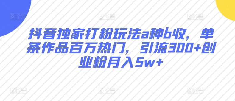 抖音独家打粉玩法a种b收，单条作品百万热门，引流300+创业粉月入5w+|云雀资源分享