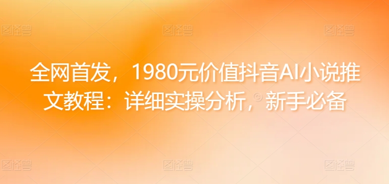 全网首发，1980元价值抖音AI小说推文教程：详细实操分析，新手必备|云雀资源分享