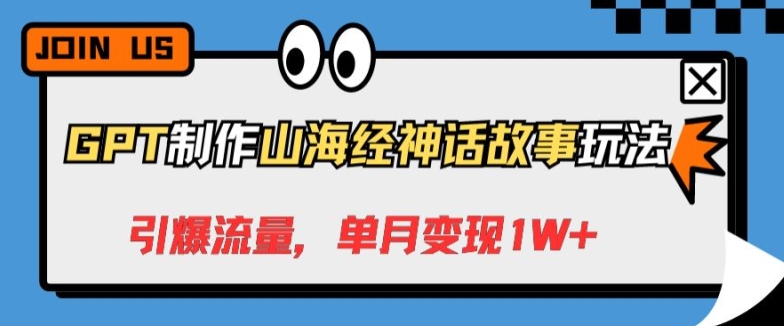 GPT制作山海经神话故事玩法，引爆流量，单月变现1W+|云雀资源分享