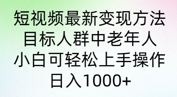 短视频最新变现方法，目标人群中老年人。小白可轻松上手操作，日入1000+|云雀资源分享