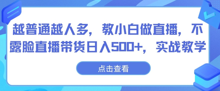 越普通越人多，教小白做直播，不露脸直播带货日入500+，实战教学|云雀资源分享