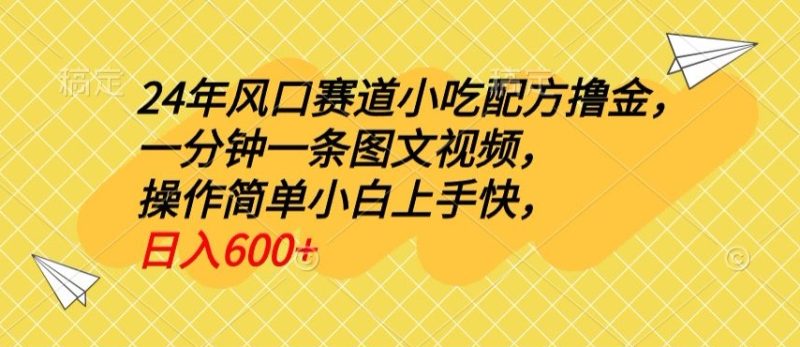 24年风口赛道小吃配方撸金，一分钟一条图文视频，操作简单小白上手快，日入600+|云雀资源分享