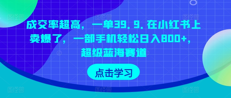 成交率超高，一单39.9.在小红书上卖爆了，一部手机轻松日入800+，超级蓝海赛道|云雀资源分享