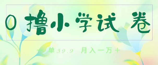 全网独家蓝海冷门项目，0撸小学试卷，一单39.9.小白可做，简单无脑月入一万的好项目|云雀资源分享