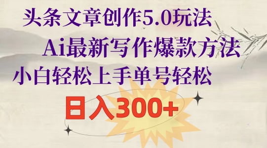 头条文章创作5.0玩法，Ai最新写作爆款方法，小白轻松上手，单号轻松，日入300+|云雀资源分享