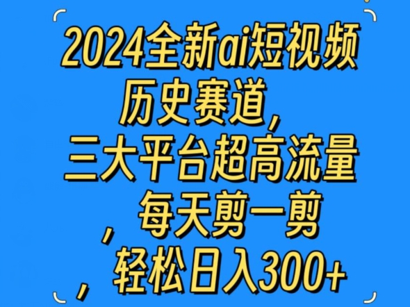 2024全新ai短视频历史赛道，三大平台超高流量，每天剪一剪，轻松日入300+|云雀资源分享