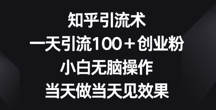 知乎引流术，一天引流100+创业粉，小白无脑操作，当天做当天见效果|云雀资源分享
