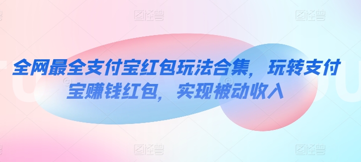 全网最全支付宝红包玩法合集，玩转支付宝赚钱红包，实现被动收入|云雀资源分享