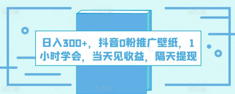 日入300+，抖音0粉推广壁纸，1小时学会，当天见收益，隔天提现|云雀资源分享