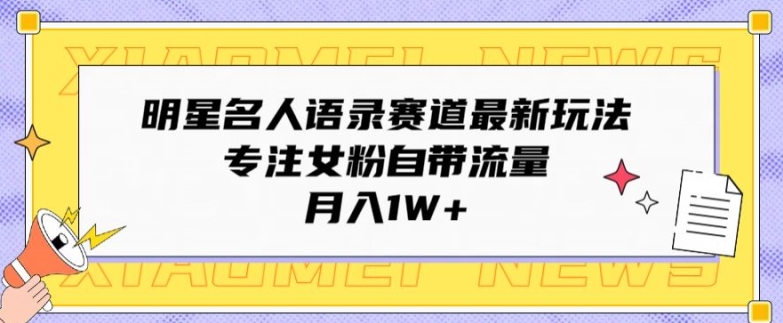 明星名人语录赛道最新玩法，专注女粉自带流量，月入1W+|云雀资源分享