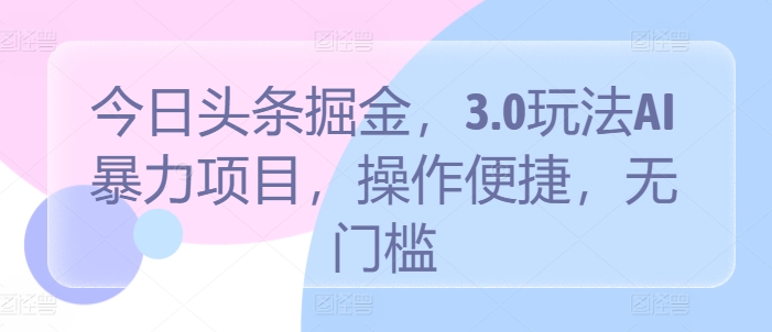 今日头条掘金，3.0玩法AI暴力项目，操作便捷，无门槛|云雀资源分享
