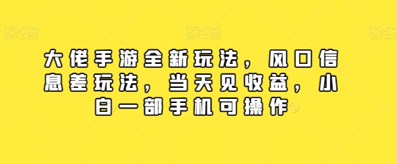 大佬手游全新玩法，风口信息差玩法，当天见收益，小白一部手机可操作|云雀资源分享